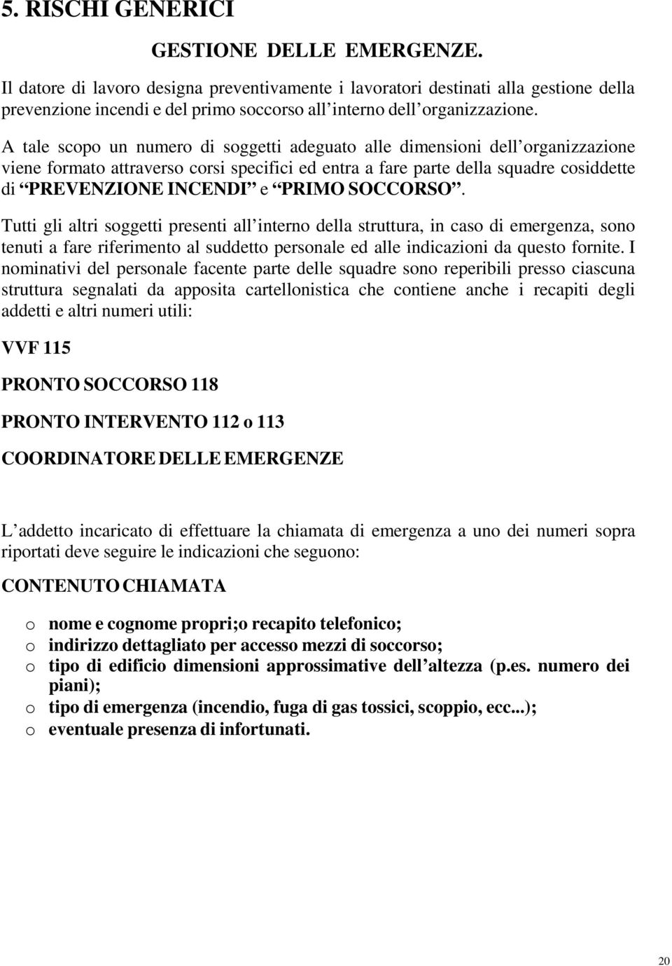 A tale scopo un numero di soggetti adeguato alle dimensioni dell organizzazione viene formato attraverso corsi specifici ed entra a fare parte della squadre cosiddette di PREVENZIONE INCENDI e PRIMO