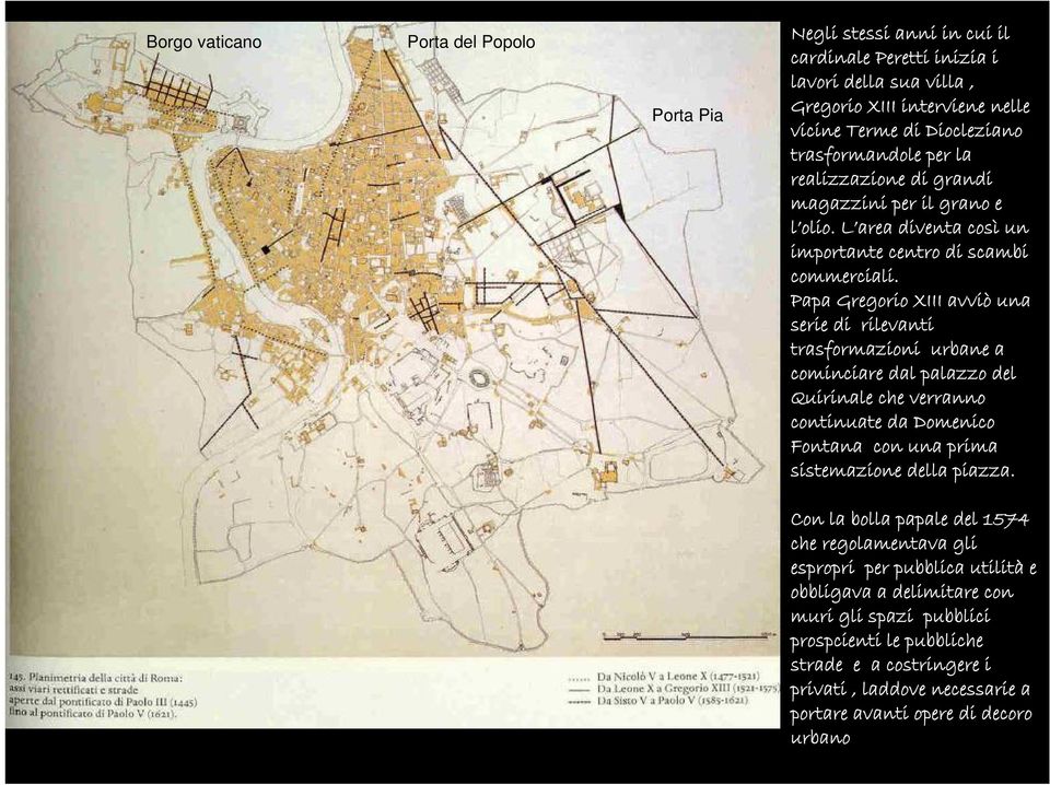 Papa Gregorio XIII avviò una serie di rilevanti trasformazioni urbane a cominciare dal palazzo del Quirinale che verranno continuate da Domenico Fontana con una prima sistemazione della