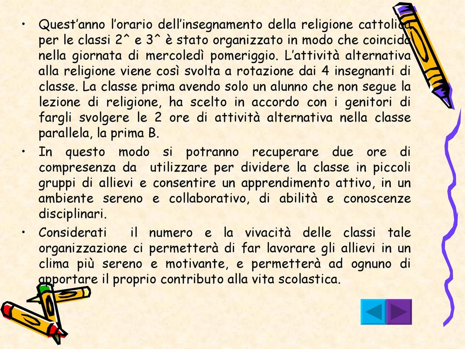 La classe prima avendo solo un alunno che non segue la lezione di religione, ha scelto in accordo con i genitori di fargli svolgere le 2 ore di attività alternativa nella classe parallela, la prima.