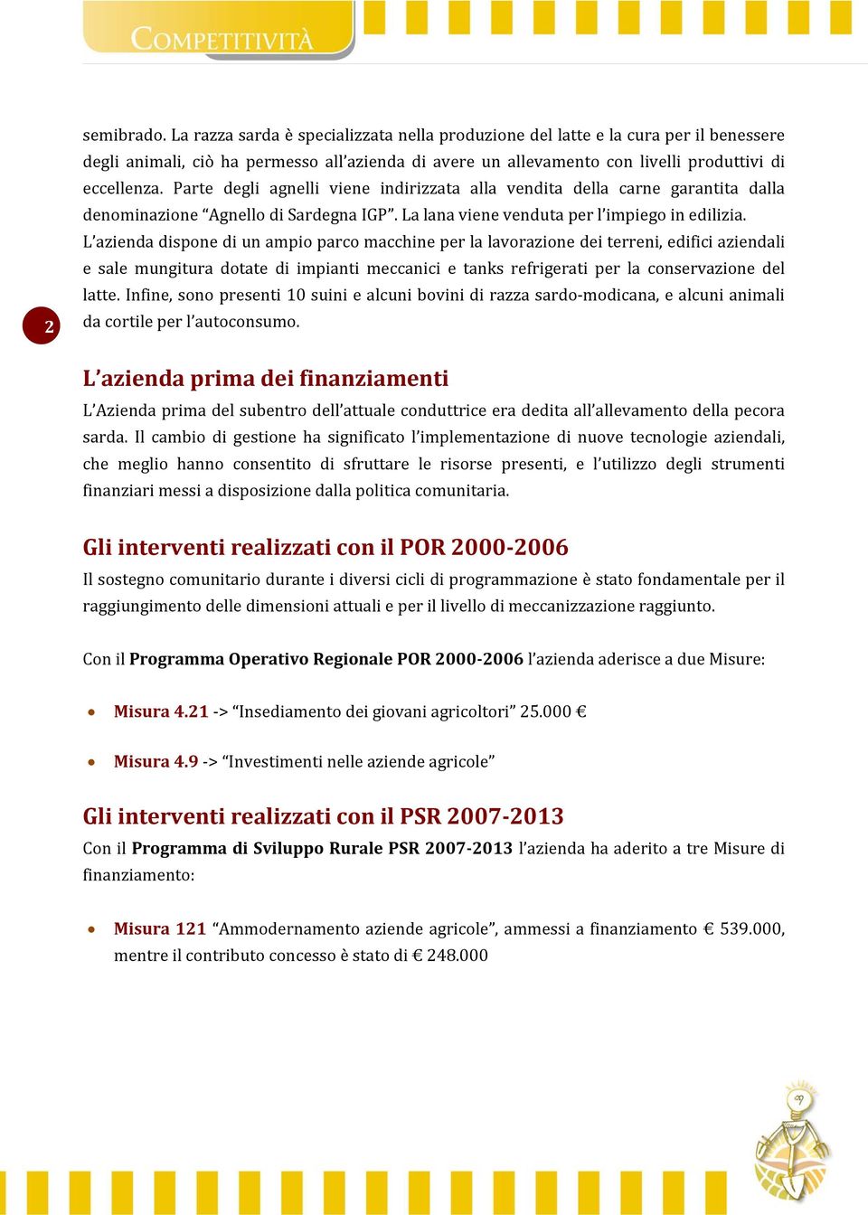 Parte degli agnelli viene indirizzata alla vendita della carne garantita dalla denominazione Agnello di Sardegna IGP. La lana viene venduta per l impiego in edilizia.