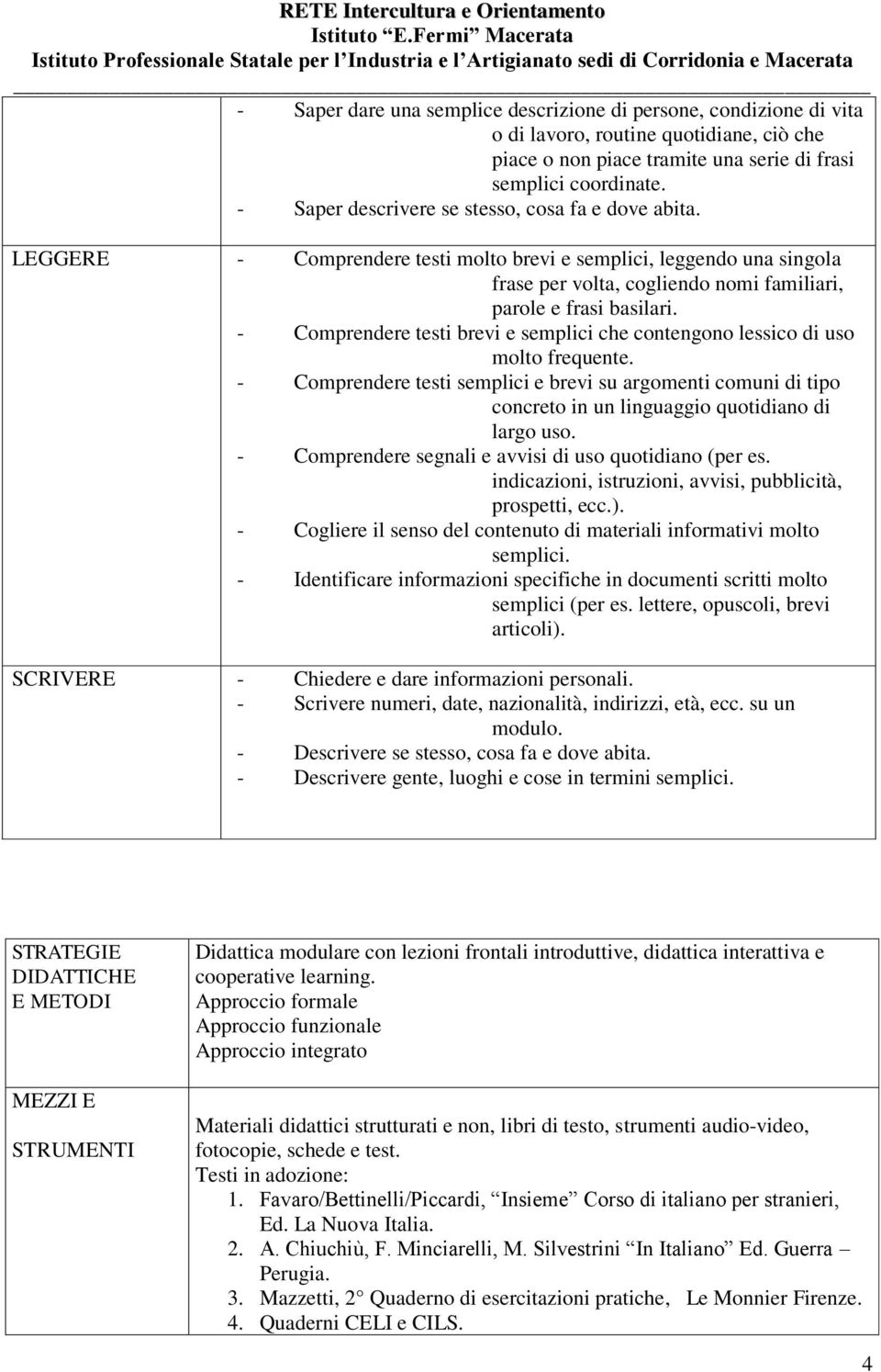 - Comprendere testi brevi e semplici che contengono lessico di uso molto frequente. - Comprendere testi semplici e brevi su argomenti comuni di tipo concreto in un linguaggio quotidiano di largo uso.