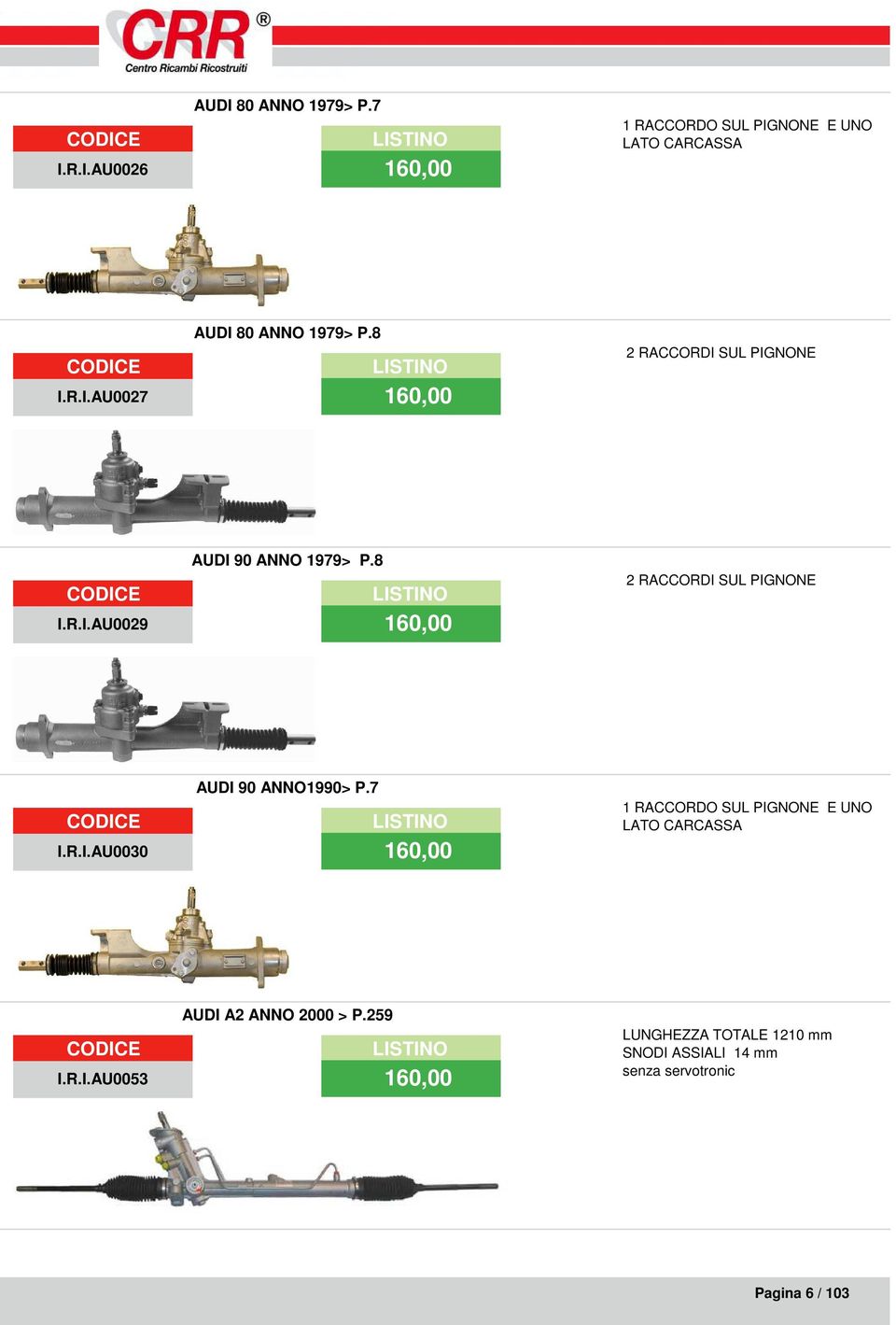 7 I.R.I.AU0030 160,00 1 RACCORDO SUL PIGNONE E UNO LATO CARCASSA AUDI A2 ANNO 2000 > P.259 I.R.I.AU0053 160,00 LUNGHEZZA TOTALE 1210 mm SNODI ASSIALI 14 mm senza servotronic Pagina 6 / 103