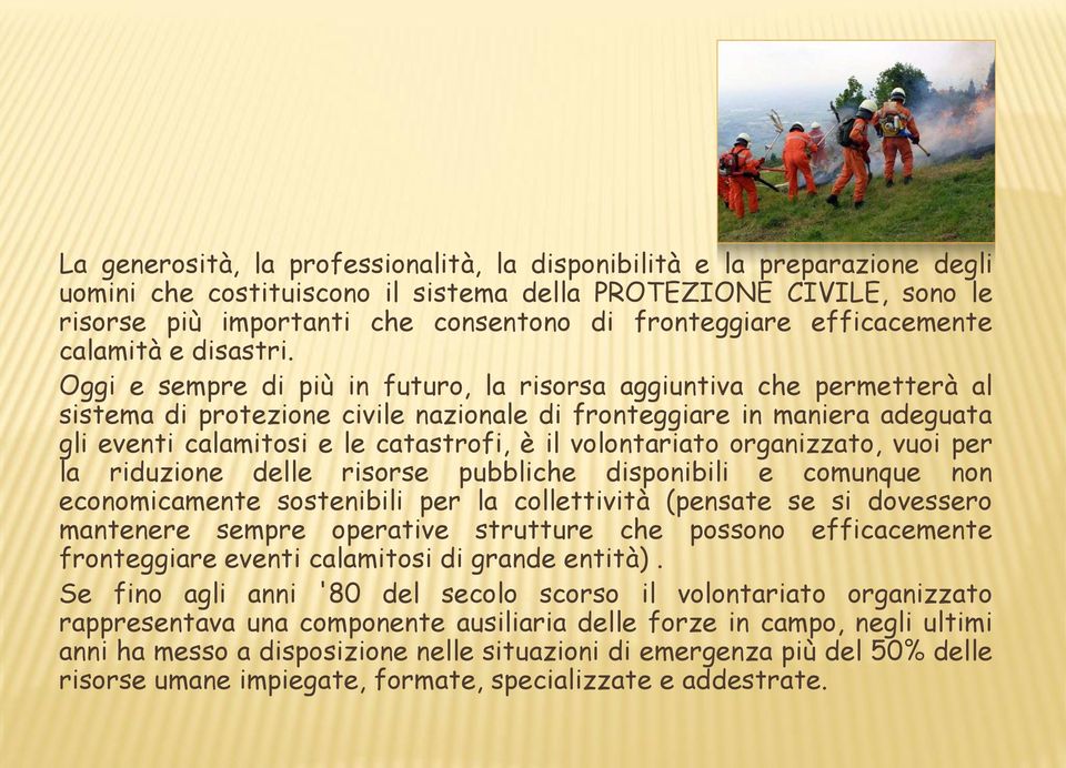 Oggi e sempre di più in futuro, la risorsa aggiuntiva che permetterà al sistema di protezione civile nazionale di fronteggiare in maniera adeguata gli eventi calamitosi e le catastrofi, è il