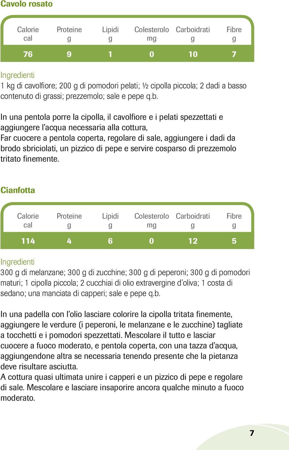 In una pentola porre la cipolla, il cavolfiore e i pelati spezzettati e aggiungere l acqua necessaria alla cottura, Far cuocere a pentola coperta, regolare di sale, aggiungere i dadi da brodo