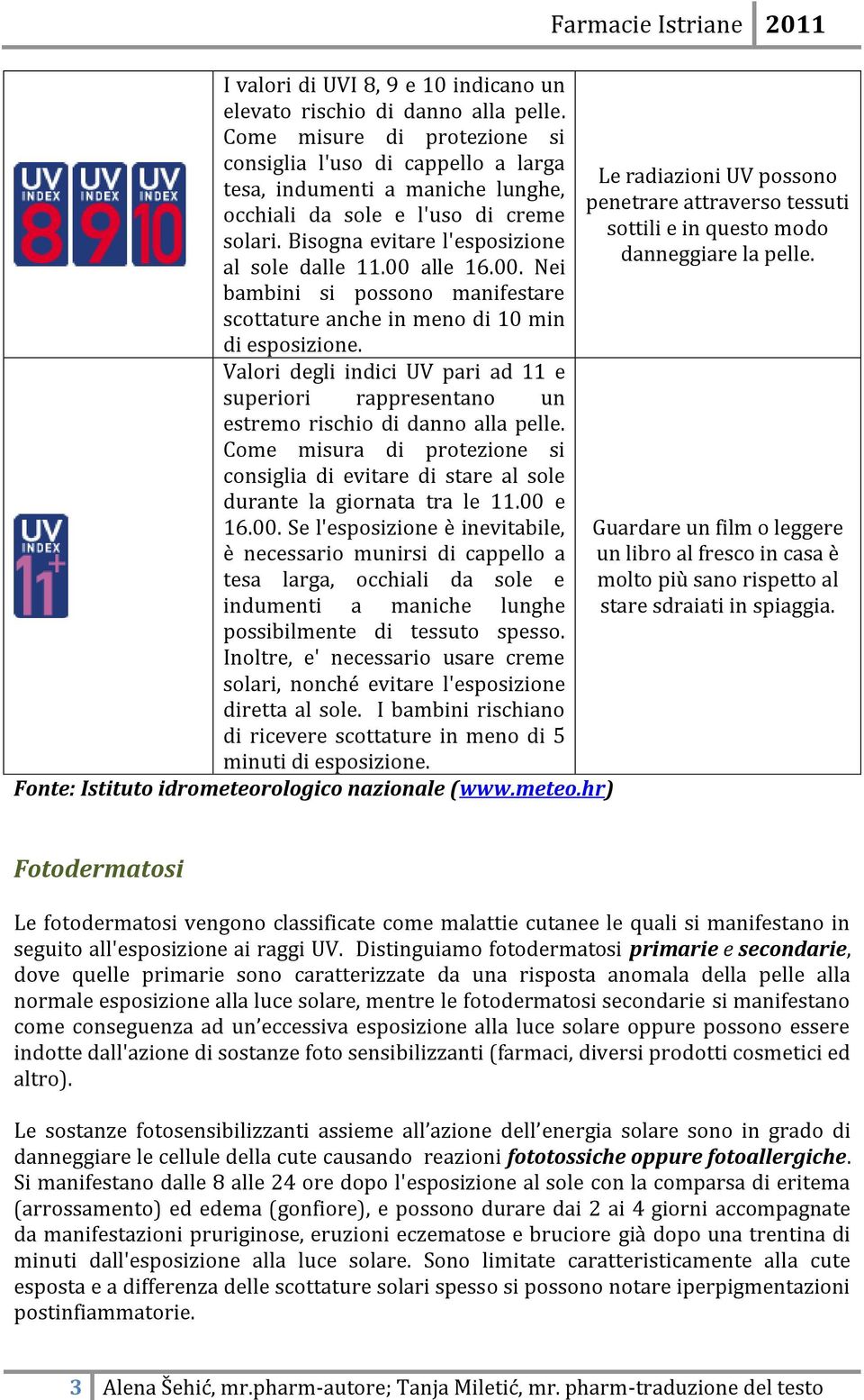 00. Nei bambini si possono manifestare scottature anche in meno di 10 min di esposizione. Valori degli indici UV pari ad 11 e superiori rappresentano un estremo rischio di danno alla pelle.