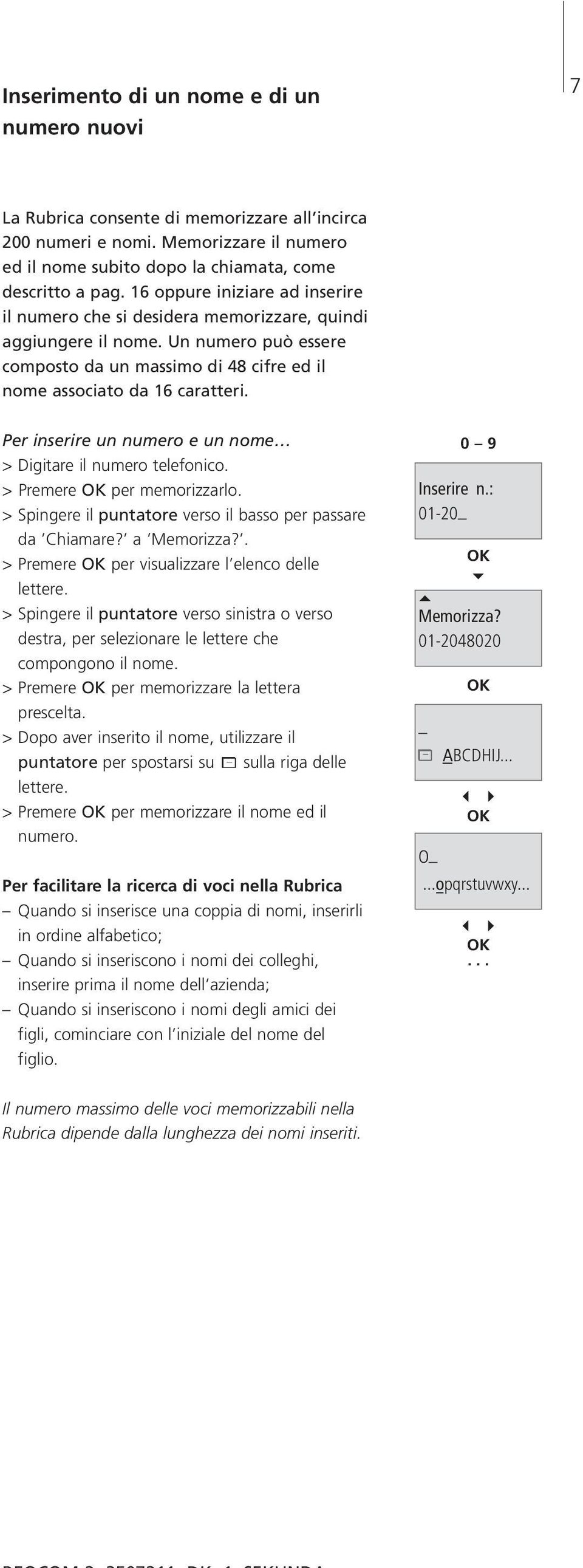 Per inserire un numero e un nome > Digitare il numero telefonico. > Premere per memorizzarlo. > Spingere il puntatore verso il basso per passare da Chiamare? a Memorizza?