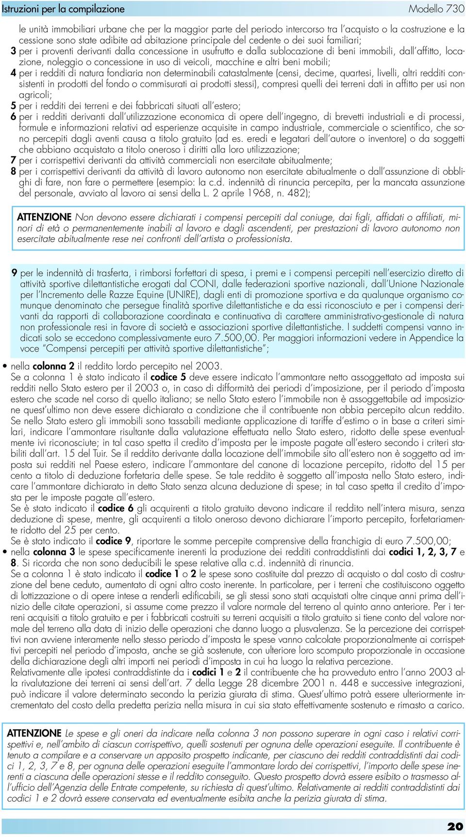 i redditi di natura fondiaria non determinabili catastalmente (censi, decime, quartesi, livelli, altri redditi consistenti in prodotti del fondo o commisurati ai prodotti stessi), compresi quelli dei