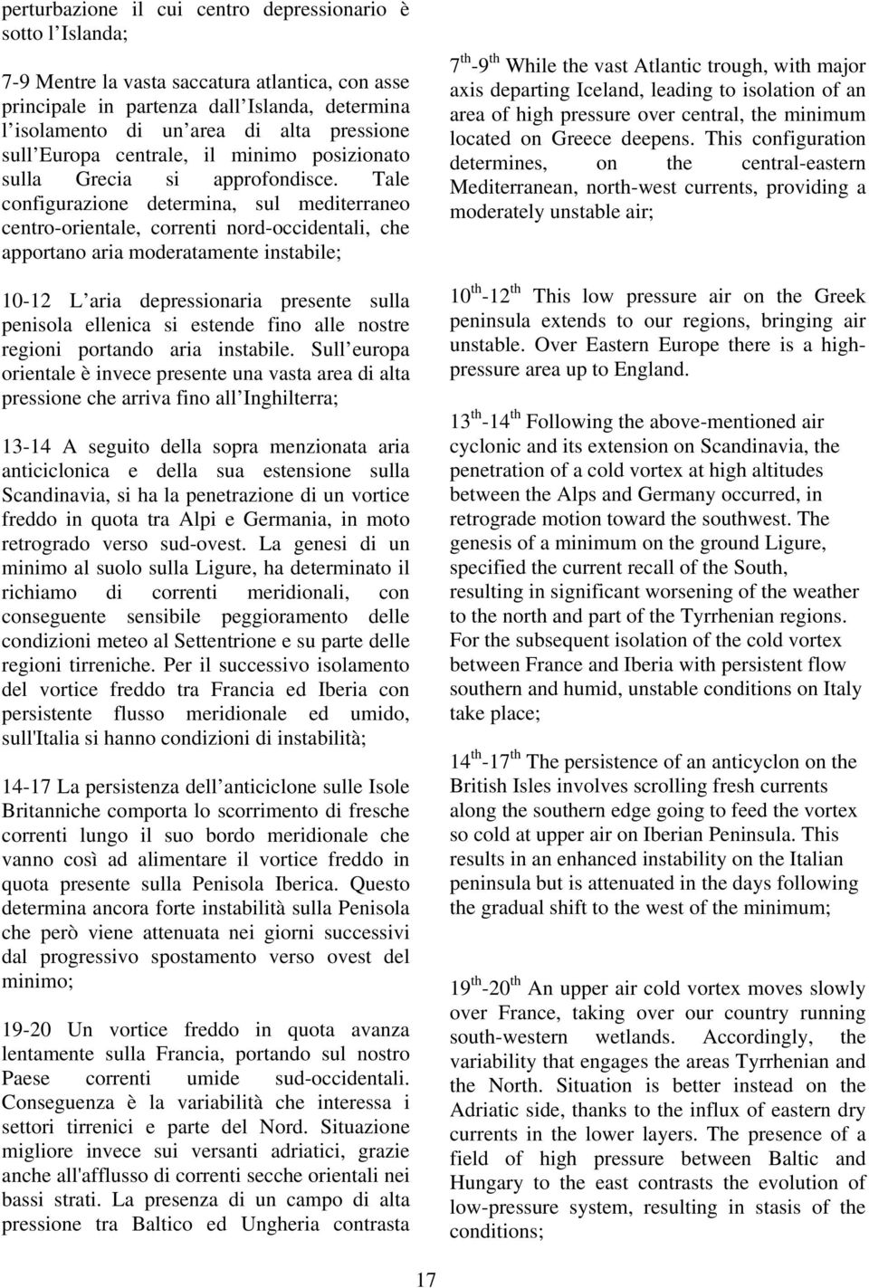 Tale configurazione determina, sul mediterraneo centro-orientale, correnti nord-occidentali, che apportano aria moderatamente instabile; 10-12 L aria depressionaria presente sulla penisola ellenica