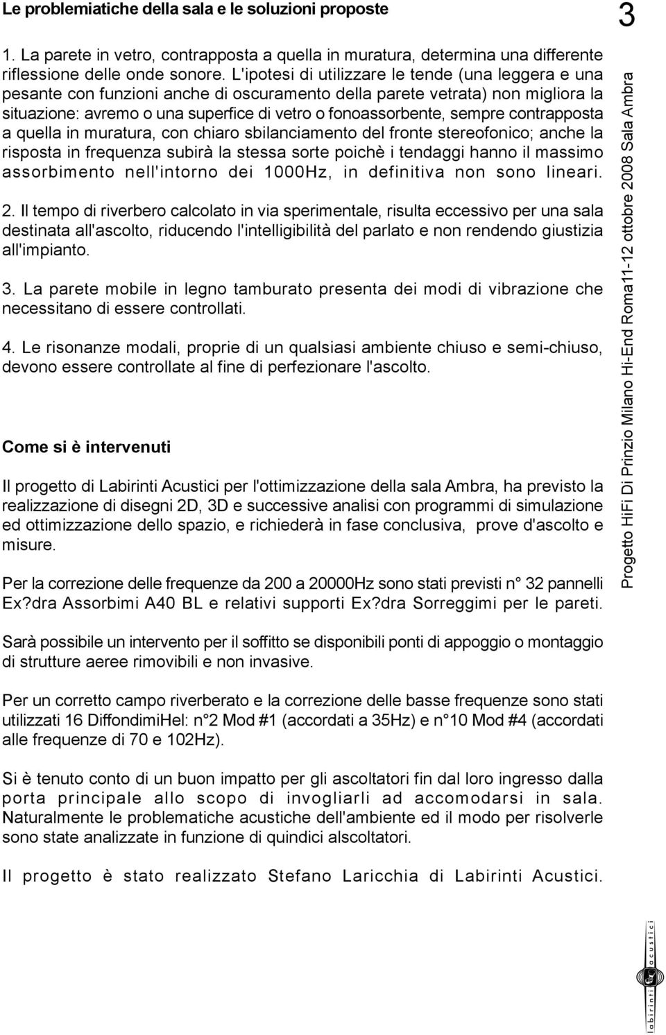 sempre contrapposta a quella in muratura, con chiaro sbilanciamento del fronte stereofonico; anche la risposta in frequenza subirà la stessa sorte poichè i tendaggi hanno il massimo assorbimento