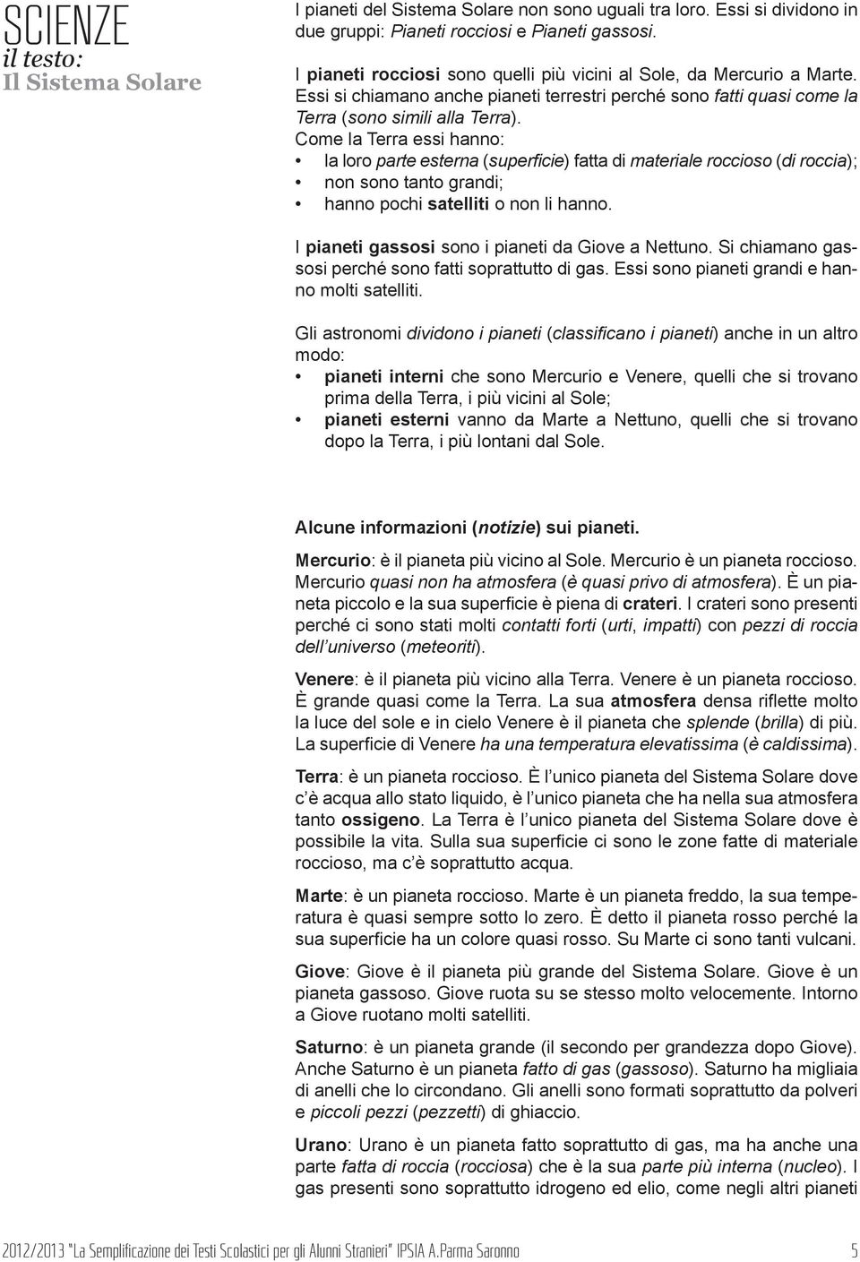 Come la Terra essi hanno: la loro parte esterna (superficie) fatta di materiale roccioso (di roccia); non sono tanto grandi; hanno pochi satelliti o non li hanno.