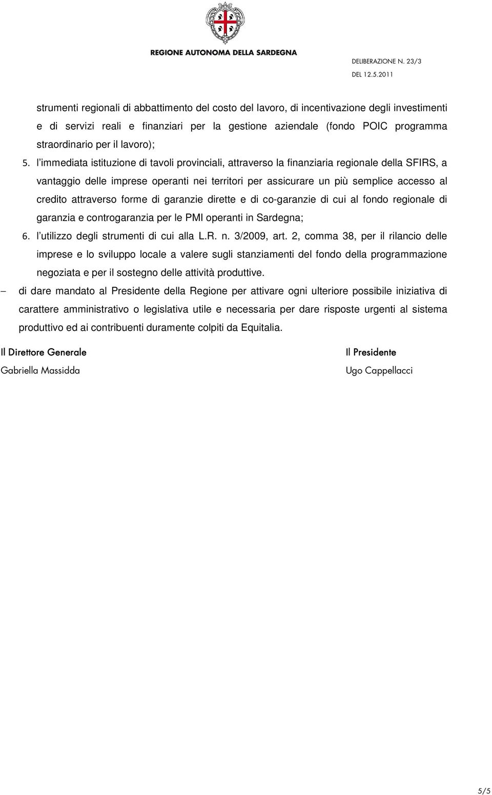 l immediata istituzione di tavoli provinciali, attraverso la finanziaria regionale della SFIRS, a vantaggio delle imprese operanti nei territori per assicurare un più semplice accesso al credito