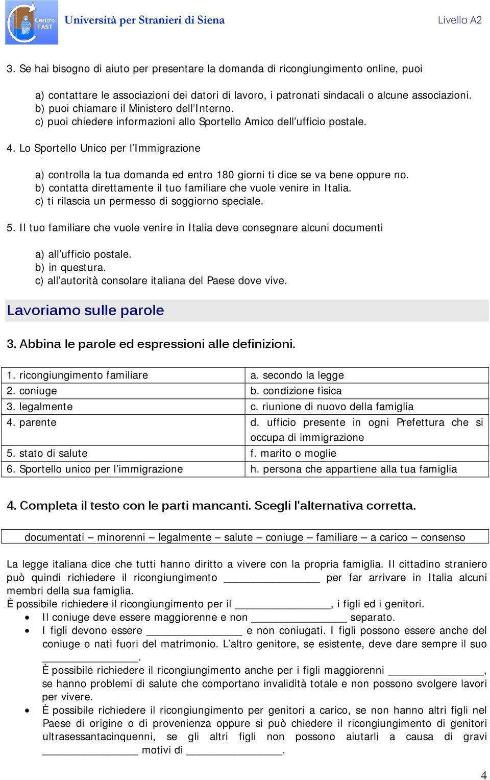 Lo Sportello Unico per l Immigrazione a) controlla la tua domanda ed entro 180 giorni ti dice se va bene oppure no. b) contatta direttamente il tuo familiare che vuole venire in Italia.