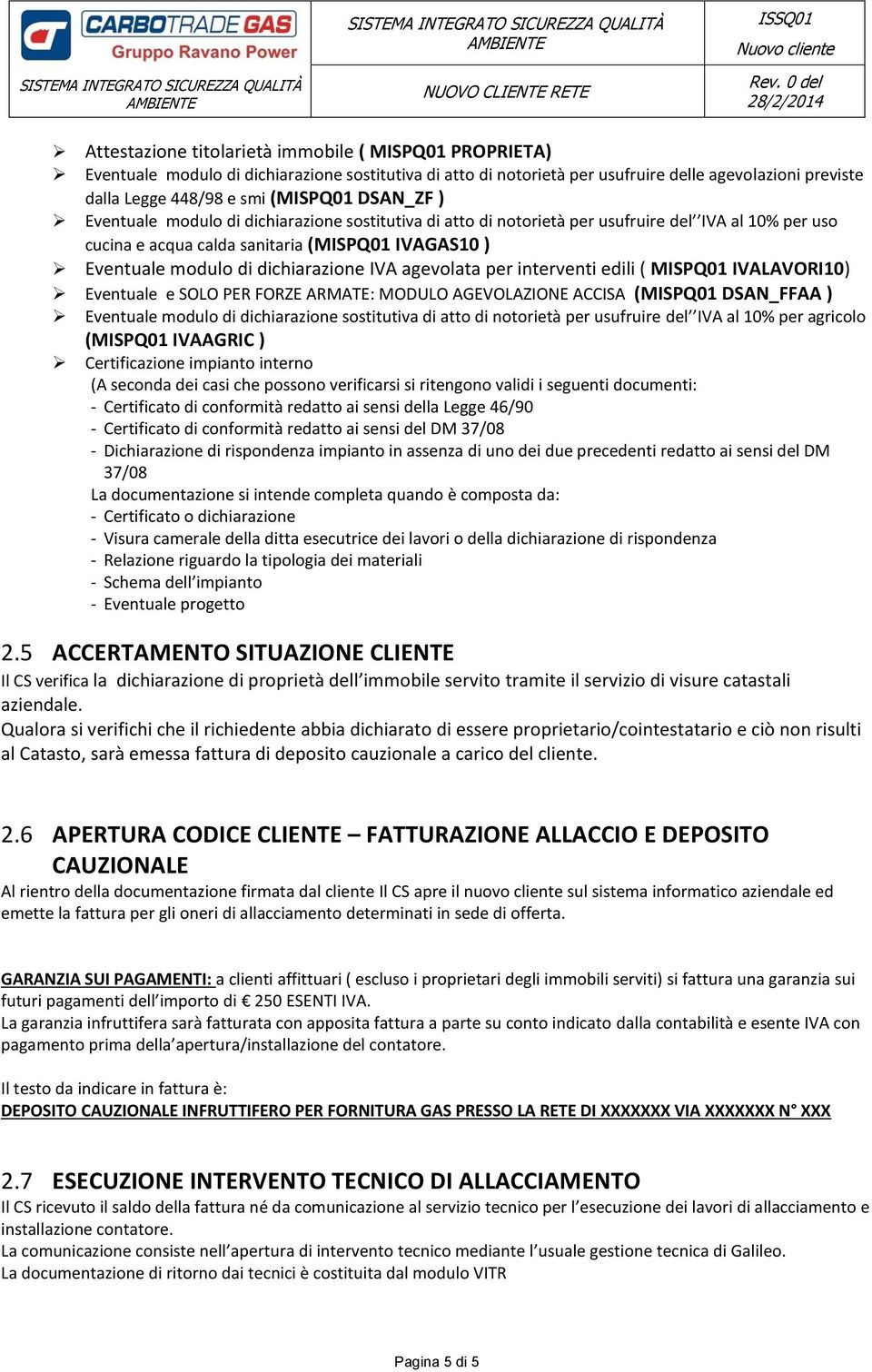 possono verificarsi si ritengono validi i seguenti documenti: - Certificato di conformità redatto ai sensi della Legge 46/90 - Certificato di conformità redatto ai sensi del DM 37/08 - Dichiarazione