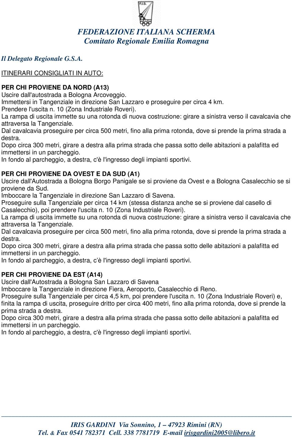 Dal cavalcavia proseguire per circa 500 metri, fino alla prima rotonda, dove si prende la prima strada a destra. In fondo al parcheggio, a destra, c'è l'ingresso degli impianti sportivi.