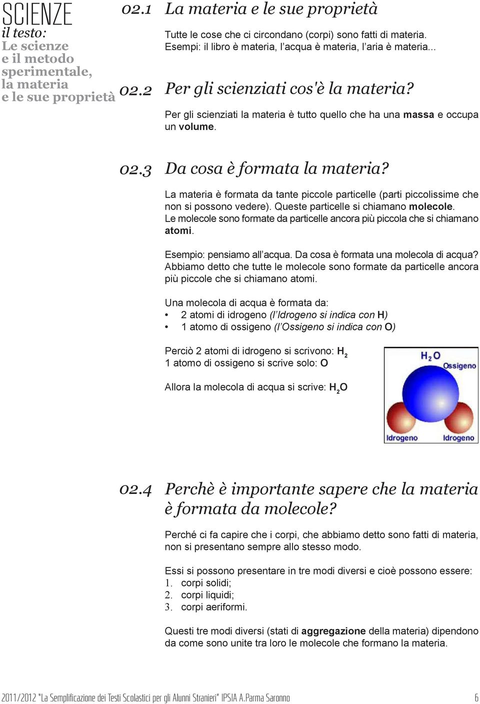 Queste particelle si chiamano molecole. Le molecole sono formate da particelle ancora più piccola che si chiamano atomi. Esempio: pensiamo all acqua. Da cosa è formata una molecola di acqua?