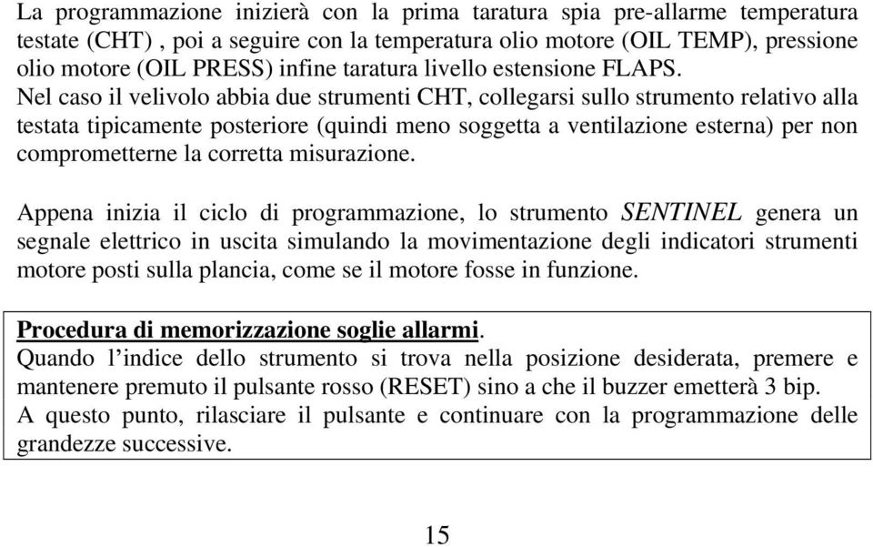 Nel caso il velivolo abbia due strumenti CHT, collegarsi sullo strumento relativo alla testata tipicamente posteriore (quindi meno soggetta a ventilazione esterna) per non comprometterne la corretta