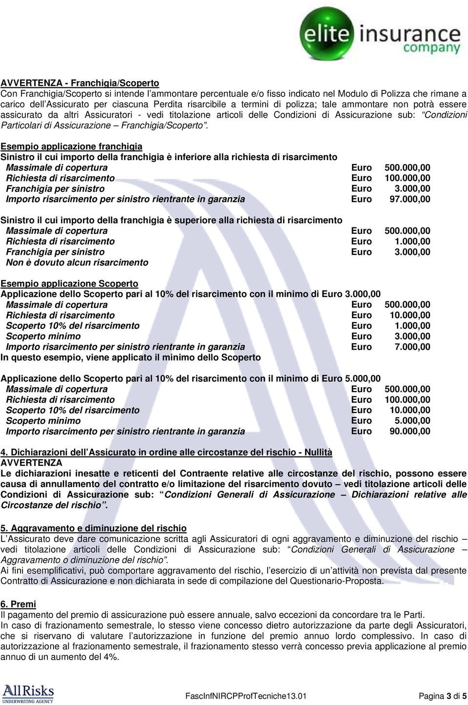 Franchigia/Scoperto. Esempio applicazione franchigia Sinistro il cui importo della franchigia è inferiore alla richiesta di risarcimento Richiesta di risarcimento Euro 100.