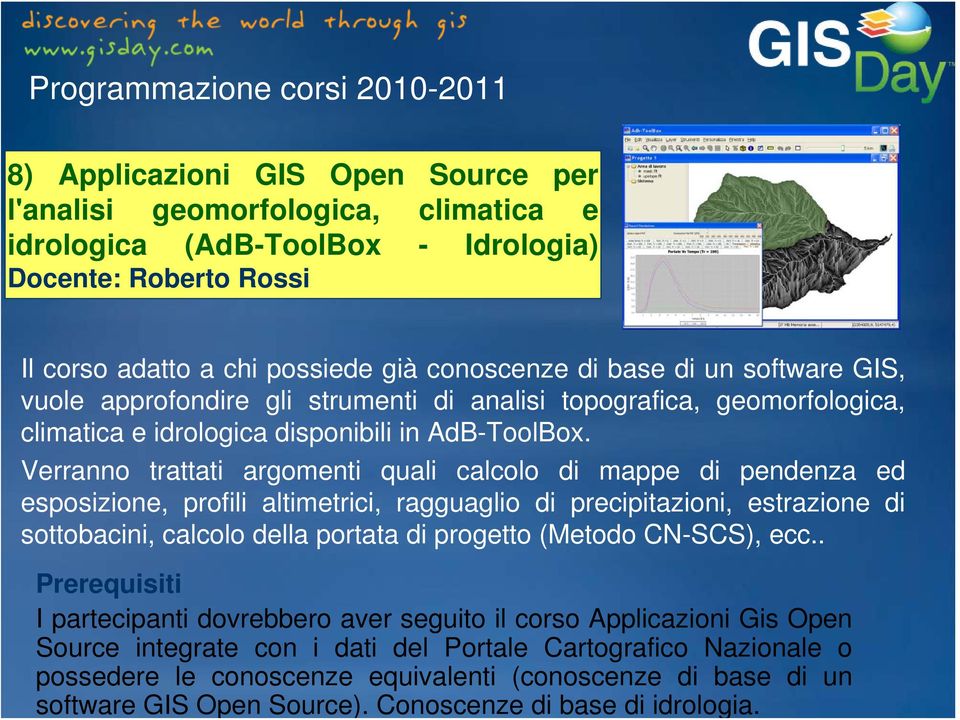 Programmazione corsi 2010-2011 8) Applicazioni GIS Open Source per l'analisi geomorfologica, climatica e idrologica (AdB-ToolBox - Idrologia) Docente: Roberto Rossi Il corso adatto a chi possiede già