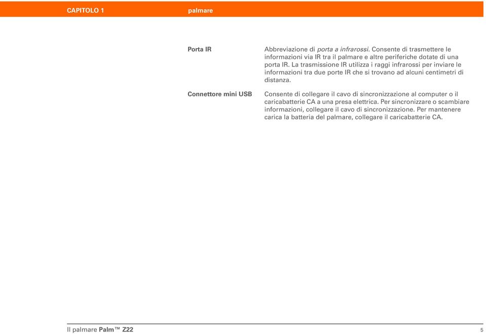 La trasmissione IR utilizza i raggi infrarossi per inviare le informazioni tra due porte IR che si trovano ad alcuni centimetri di distanza.