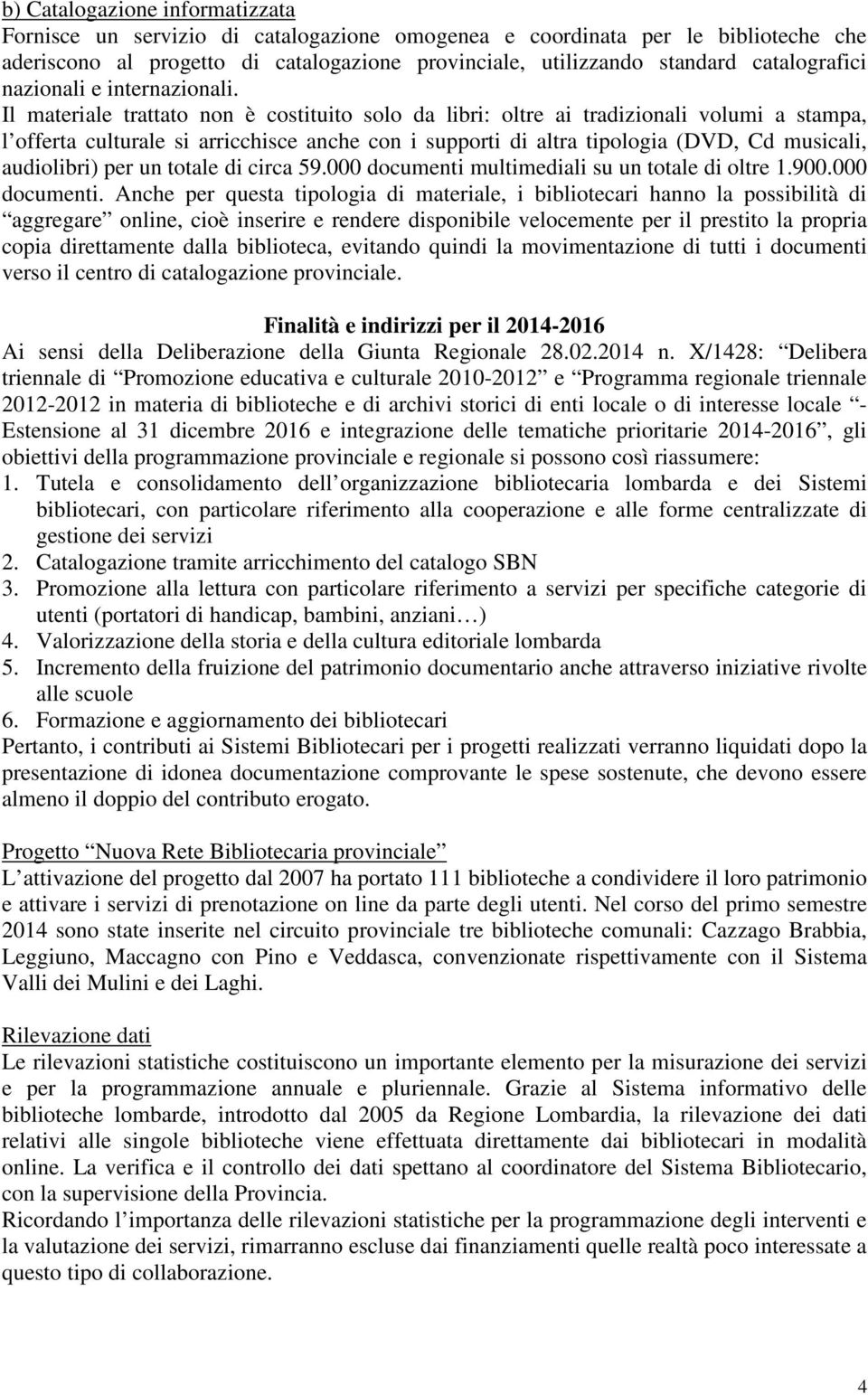 Il materiale trattato non è costituito solo da libri: oltre ai tradizionali volumi a stampa, l offerta culturale si arricchisce anche con i supporti di altra tipologia (DVD, Cd musicali, audiolibri)