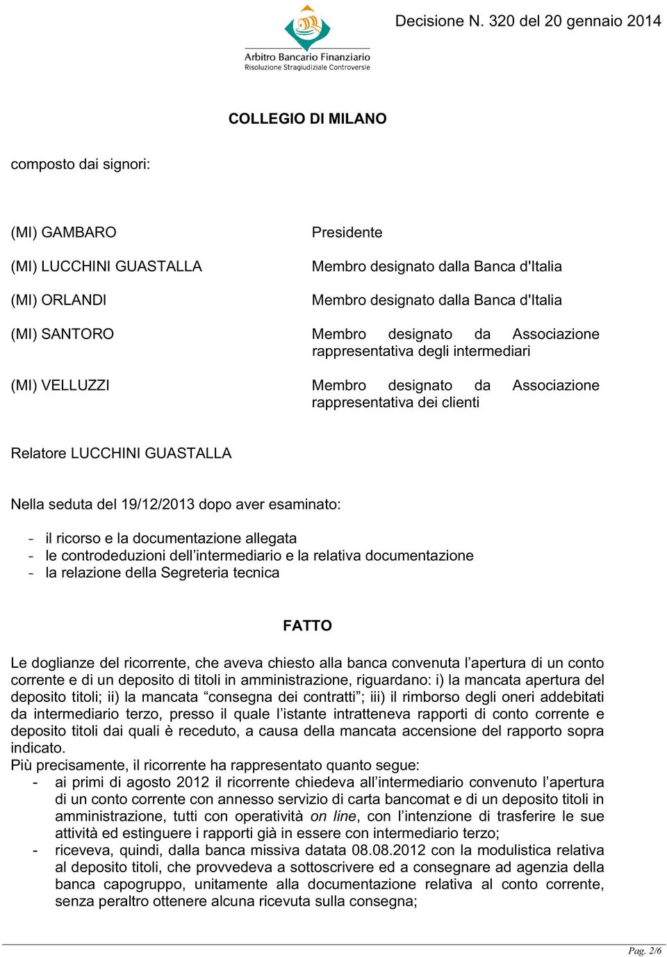 aver esaminato: - il ricorso e la documentazione allegata - le controdeduzioni dell intermediario e la relativa documentazione - la relazione della Segreteria tecnica FATTO Le doglianze del