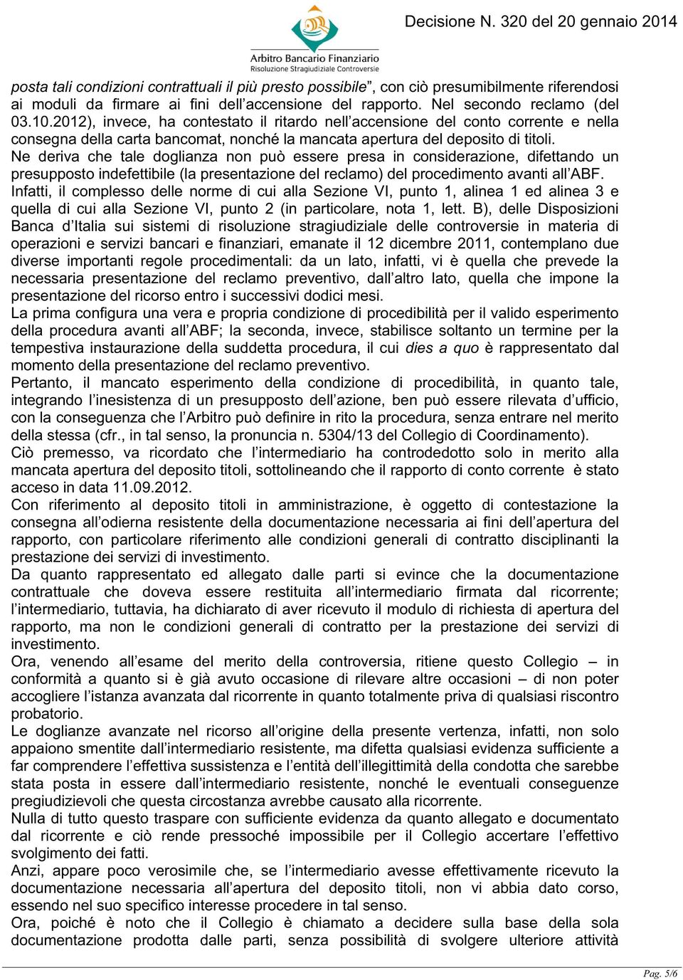 Ne deriva che tale doglianza non può essere presa in considerazione, difettando un presupposto indefettibile (la presentazione del reclamo) del procedimento avanti all ABF.