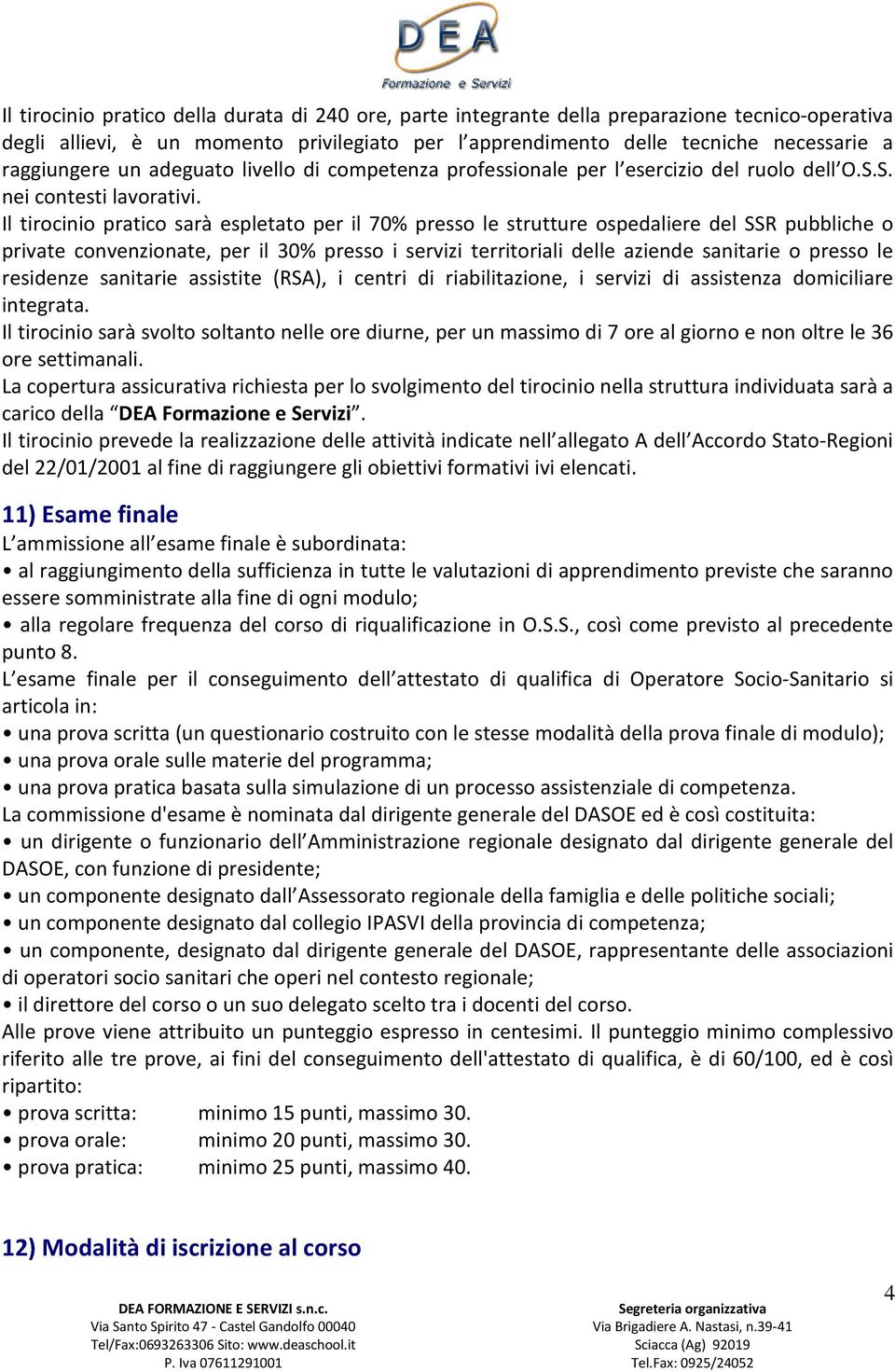 Il tirocinio pratico sarà espletato per il 70% presso le strutture ospedaliere del SSR pubbliche o private convenzionate, per il 30% presso i servizi territoriali delle aziende sanitarie o presso le