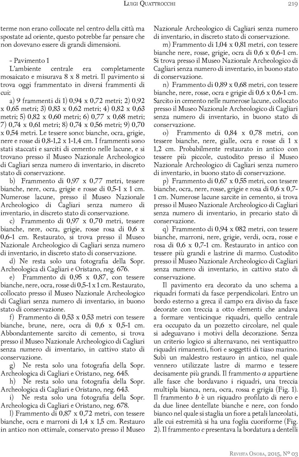 Il pavimento si trova oggi frammentato in diversi frammenti di cui: a) 9 frammenti di 1) 0,94 x 0,72 metri; 2) 0,92 x 0,65 metri; 3) 0,83 x 0,62 metri; 4) 0,82 x 0,63 metri; 5) 0,82 x 0,60 metri; 6)