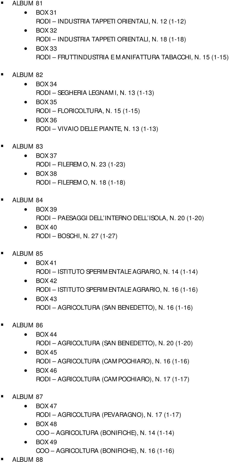 23 (1-23) BOX 38 RODI FILEREMO, N. 18 (1-18) ALBUM 84 BOX 39 RODI PAESAGGI DELL INTERNO DELL ISOLA, N. 20 (1-20) BOX 40 RODI BOSCHI, N. 27 (1-27) ALBUM 85 BOX 41 RODI ISTITUTO SPERIMENTALE AGRARIO, N.