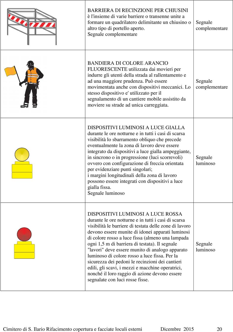 Può essere movimentata anche con dispositivi meccanici. Lo stesso dispositivo e' utilizzato per il segnalamento di un cantiere mobile assistito da moviere su strade ad unica carreggiata.