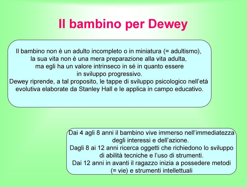 Dewey riprende, a tal proposito, le tappe di sviluppo psicologico nell età evolutiva elaborate da Stanley Hall e le applica in campo educativo.