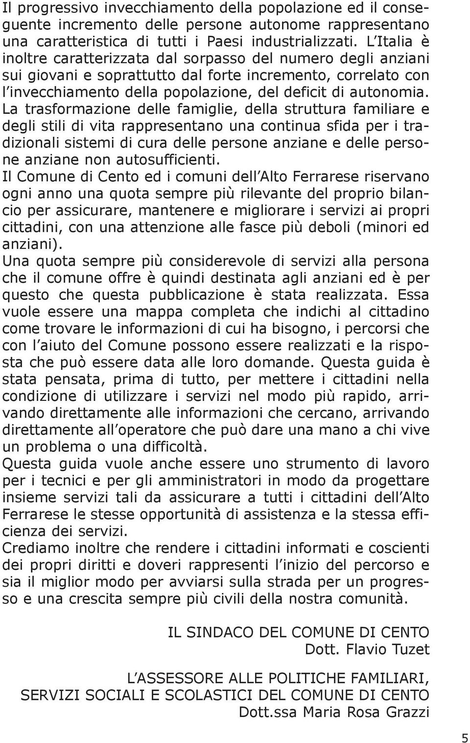 La trasformazione delle famiglie, della struttura familiare e degli stili di vita rappresentano una continua sfida per i tradizionali sistemi di cura delle persone anziane e delle persone anziane non