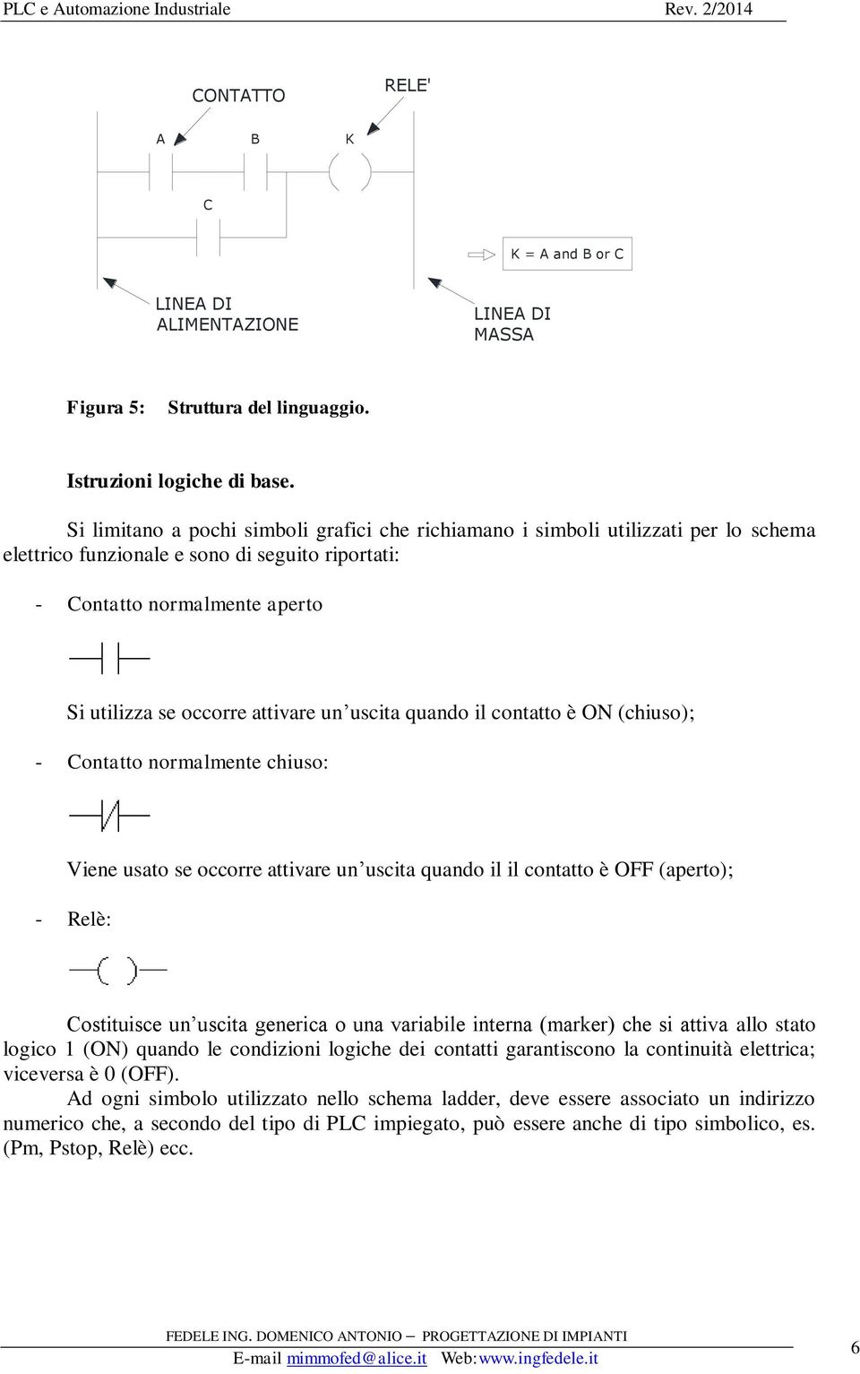 un uscita quando il contatto è ON (chiuso); - Contatto normalmente chiuso: Viene usato se occorre attivare un uscita quando il il contatto è OFF (aperto); - Relè: Costituisce un uscita generica o una