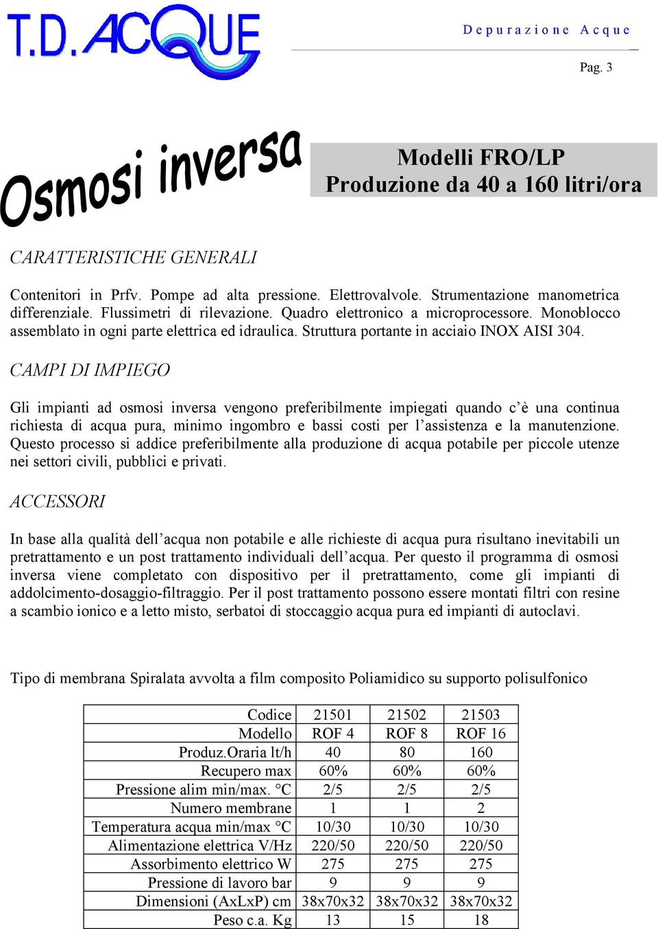 Gli impianti ad osmosi inversa vengono preferibilmente impiegati quando c è una continua richiesta di acqua pura, minimo ingombro e bassi costi per l assistenza e la manutenzione.