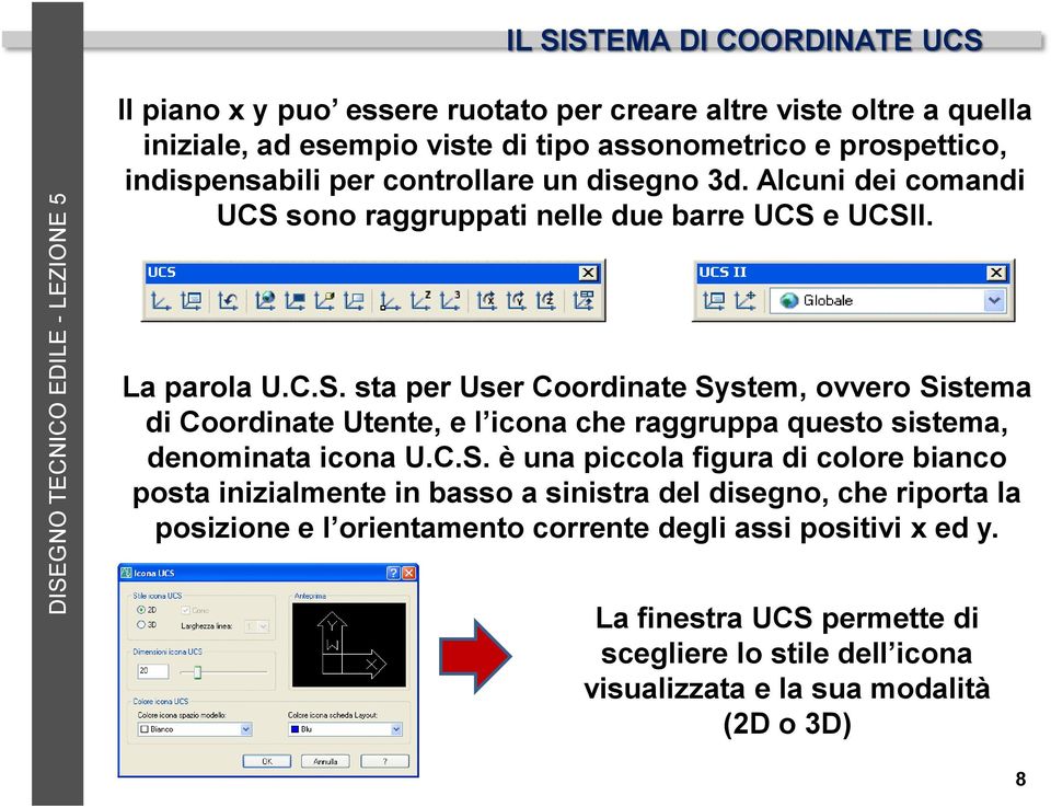 sono raggruppati nelle due barre UCS e UCSII. La parola U.C.S. sta per User Coordinate System, ovvero Sistema di Coordinate Utente, e l icona che raggruppa questo sistema, denominata icona U.