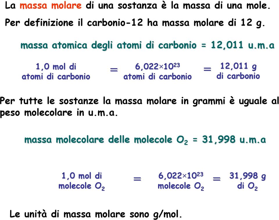 di carbonio = Per tutte le sostanze la massa molare in grammi è uguale al peso molecolare in u.m.a. massa molecolare delle molecole O 2 = 31,998 u.