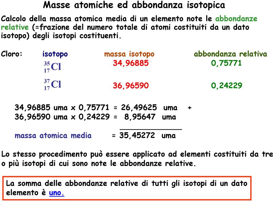 Cloro: isotopo massa isotopo abbondanza relativa 34,96885 0,75771 35 17Cl 37 17Cl 36,96590 0,24229 34,96885 uma x 0,75771 = 26,49625 uma + 36,96590 uma x
