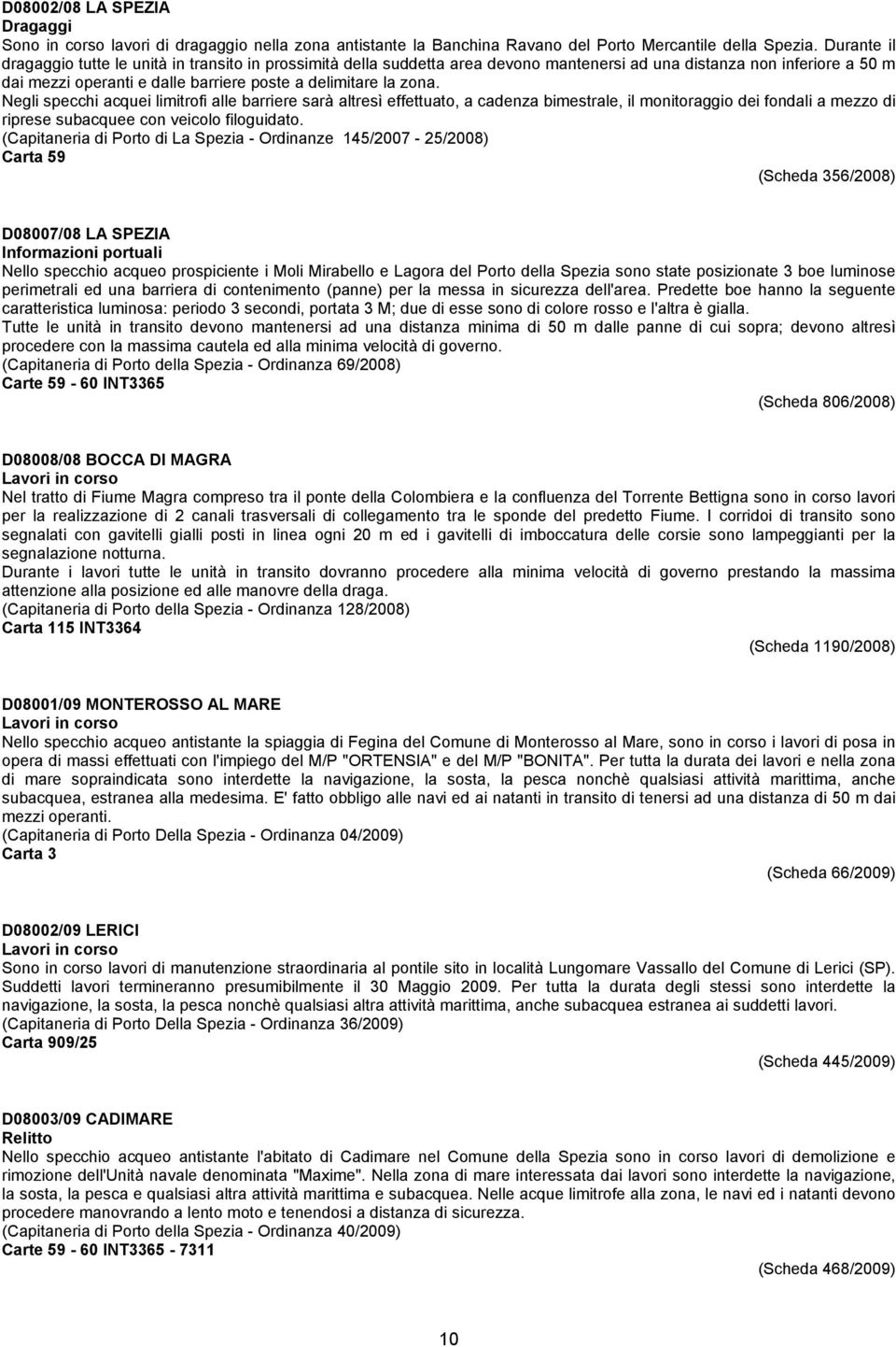 Negli specchi acquei limitrofi alle barriere sarà altresì effettuato, a cadenza bimestrale, il monitoraggio dei fondali a mezzo di riprese subacquee con veicolo filoguidato.