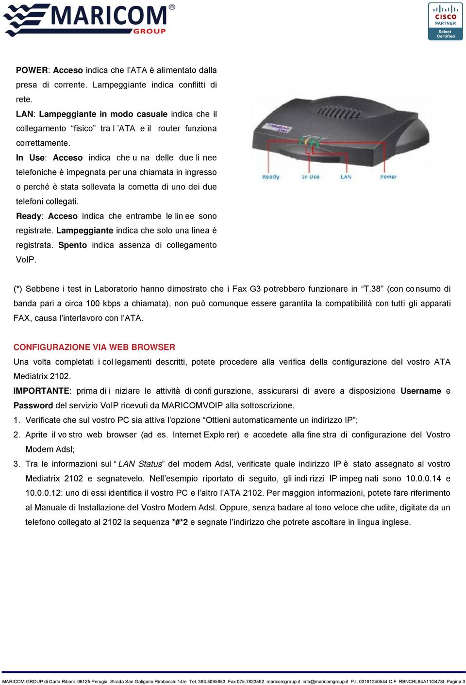 In Use: Acceso indica che u na delle due li nee telefoniche è impegnata per una chiamata in ingresso o perché è stata sollevata la cornetta di uno dei due telefoni collegati.