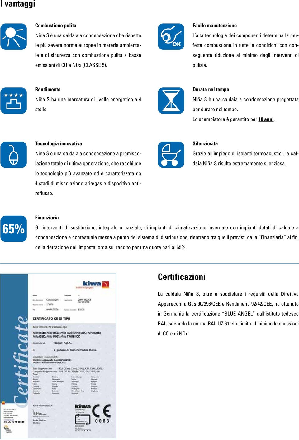 Rendimento Niña S ha una marcatura di livello energetico a 4 stelle. Durata nel tempo Niña S è una caldaia a condensazione progettata per durare nel tempo. Lo scambiatore è garantito per 18 anni.