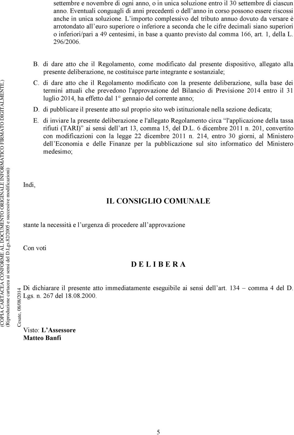 L importo complessivo del tributo annuo dovuto da versare è arrotondato all euro superiore o inferiore a seconda che le cifre decimali siano superiori o inferiori/pari a 49 centesimi, in base a