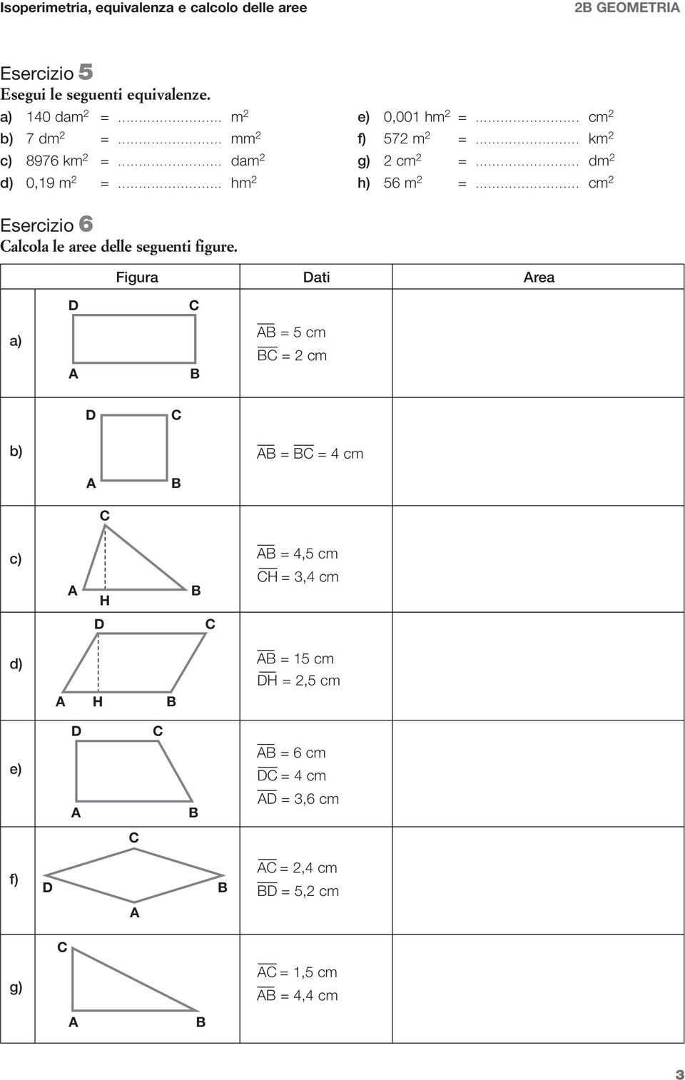 .. dm 2 d) 0,19 m 2 =... m 2 ) 56 m 2 =... cm 2 Esercizio 6 alcola le aree delle seguenti figure.