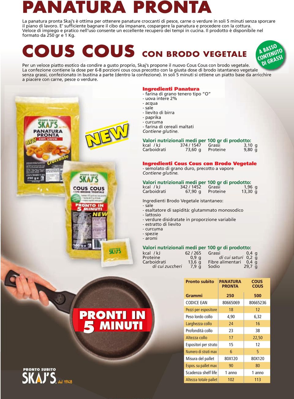 Il prodotto è disponibile nel formato da 250 gr e 1 Kg. COUS COUS CON BRODO VEGETALE Per un veloce piatto esotico da condire a gusto proprio, Skaj s propone il nuovo Cous Cous con brodo vegetale.