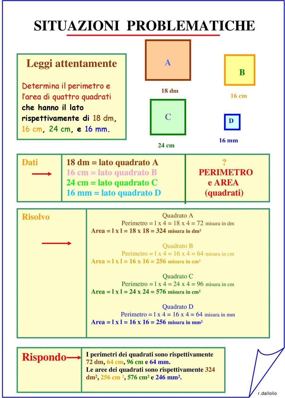 16 cm = lato quadrato B PERIMETRO 24 cm = lato quadrato C e AREA 16 mm = lato quadrato D (quadrati) Risolvo Quadrato A Perimetro = l x 4 = 18 x 4 = 72 misura in dm Area = l x l = 18 x 18 = 324 misura