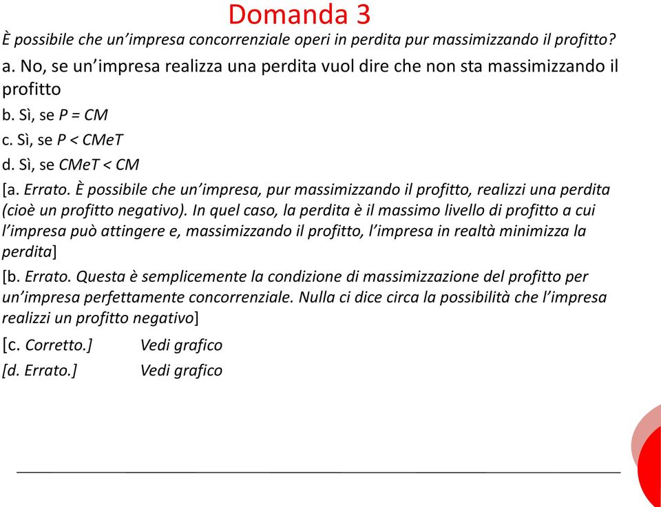 In quel caso, la perdita è il massimo livello di profitto a cui l impresa può attingere e, massimizzando il profitto, l impresa in realtà minimizza la perdita] [b. Errato.