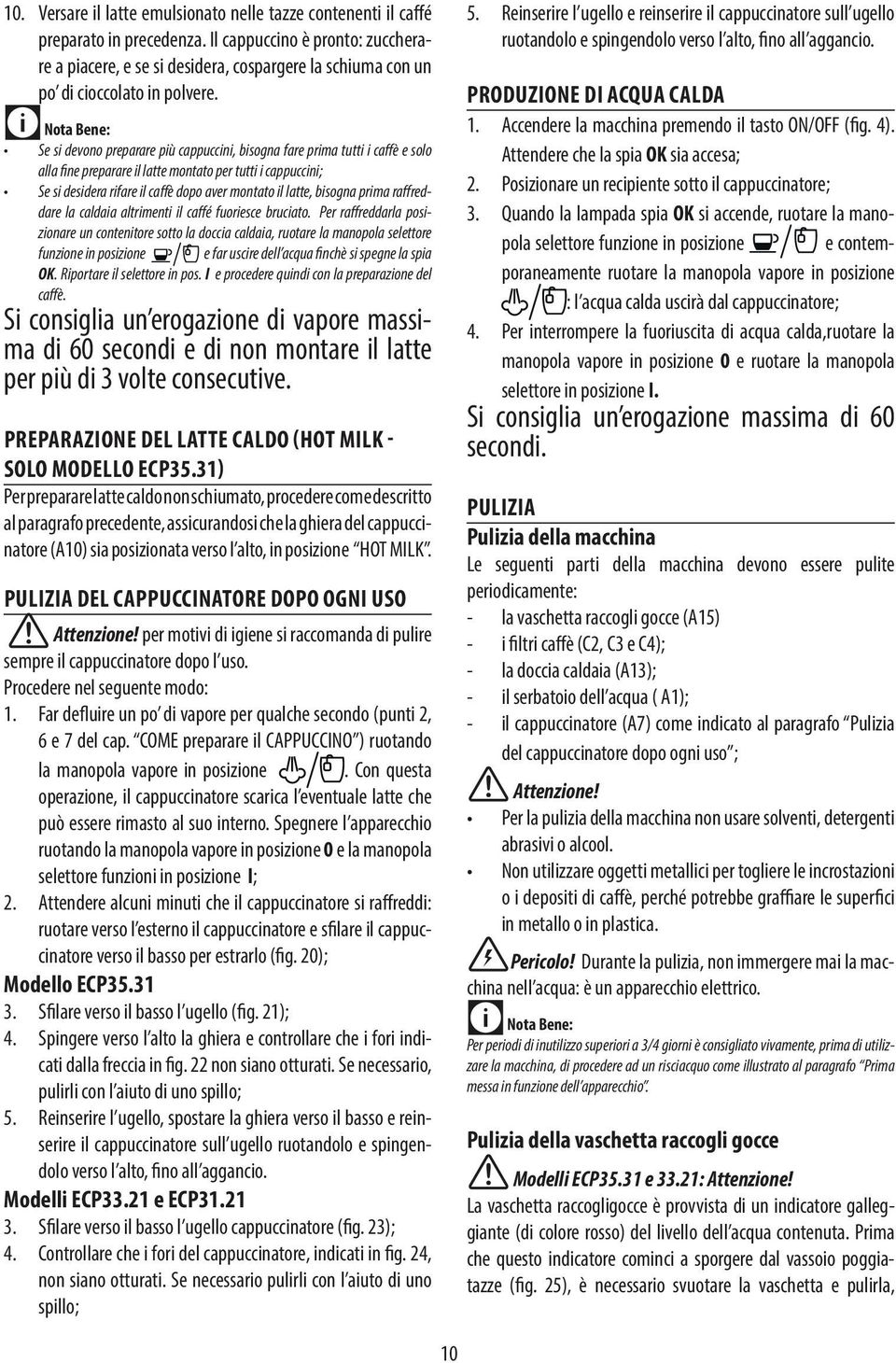 Nota Bene: Se si devono preparare più cappuccini, bisogna fare prima tutti i cafè e solo alla ine preparare il latte montato per tutti i cappuccini; Se si desidera rifare il cafè dopo aver montato il