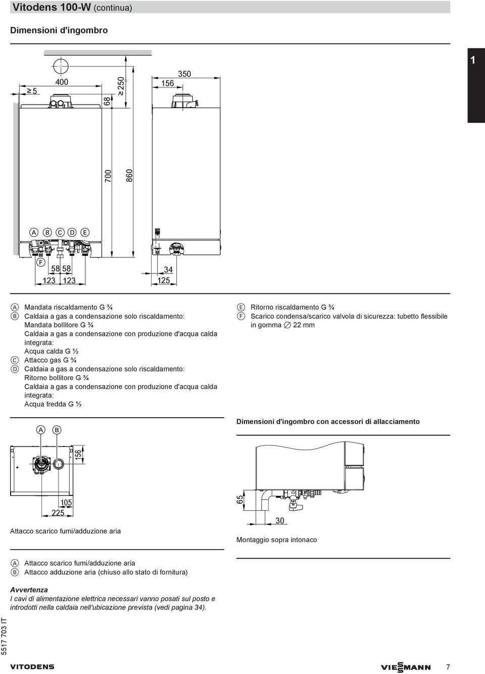 gas a condensazione con produzione d'acqua calda integrata: cqua fredda G ½ B E Ritorno riscaldamento G ¾ F Scarico condensa/scarico valvola di sicurezza: tubetto flessibile in gomma 7 22 mm