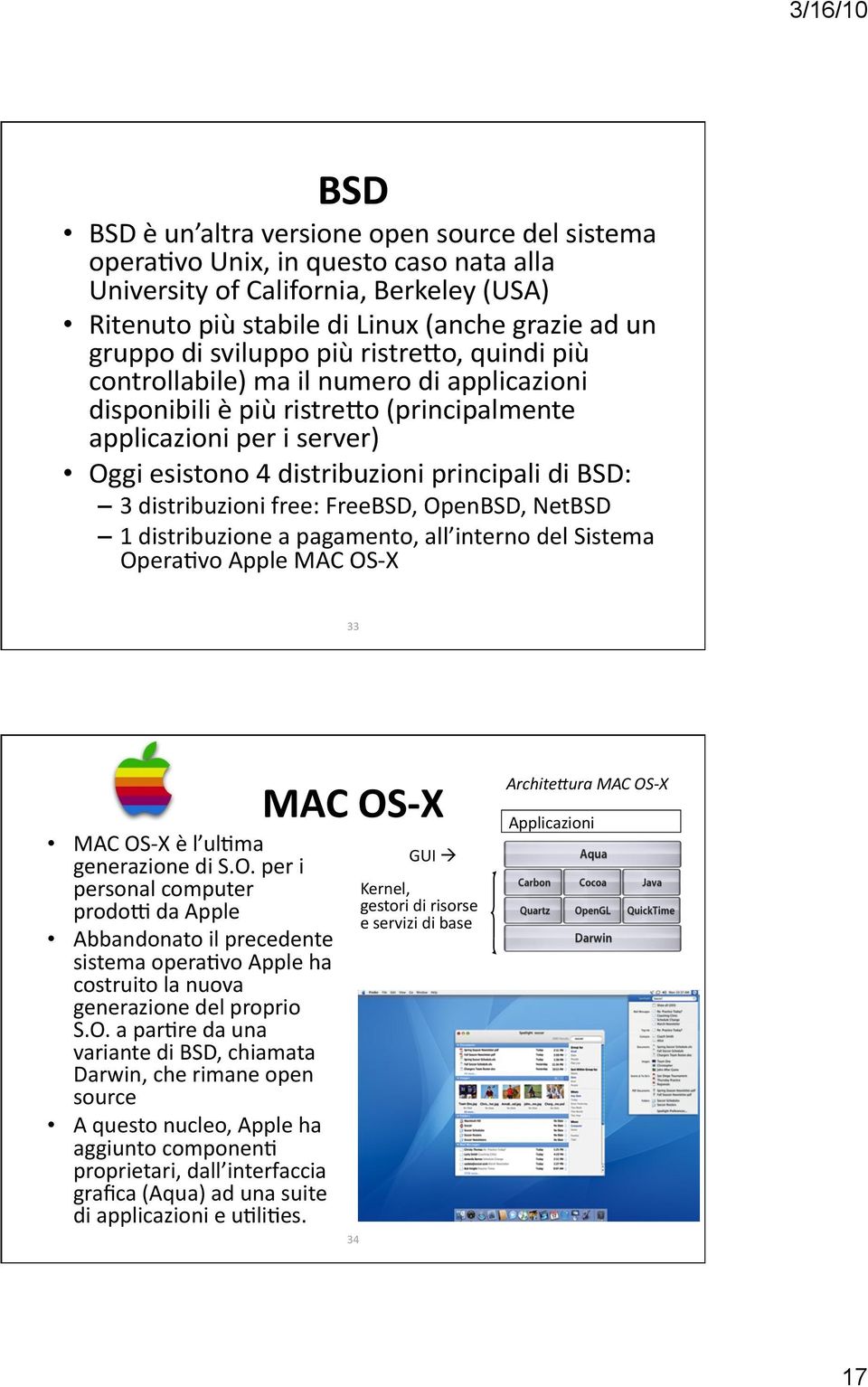 distribuzioni free: FreeBSD, OpenBSD, NetBSD 1 distribuzione a pagamento, all interno del Sistema Opera5vo Apple MAC OS X 33 MAC OS X è l ul5ma generazione di S.O. per i personal computer prodo: da Apple Abbandonato il precedente sistema opera5vo Apple ha costruito la nuova generazione del proprio S.