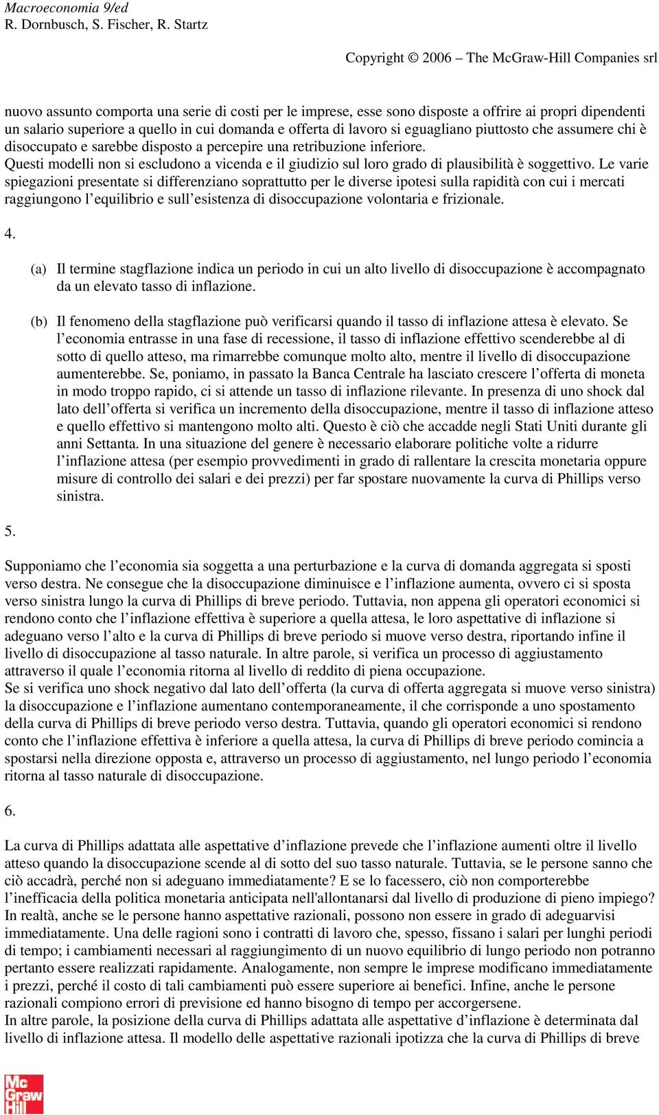 Le varie spiegazioni presentate si differenziano soprattutto per le diverse ipotesi sulla rapidità con cui i mercati raggiungono l equilibrio e sull esistenza di disoccupazione volontaria e