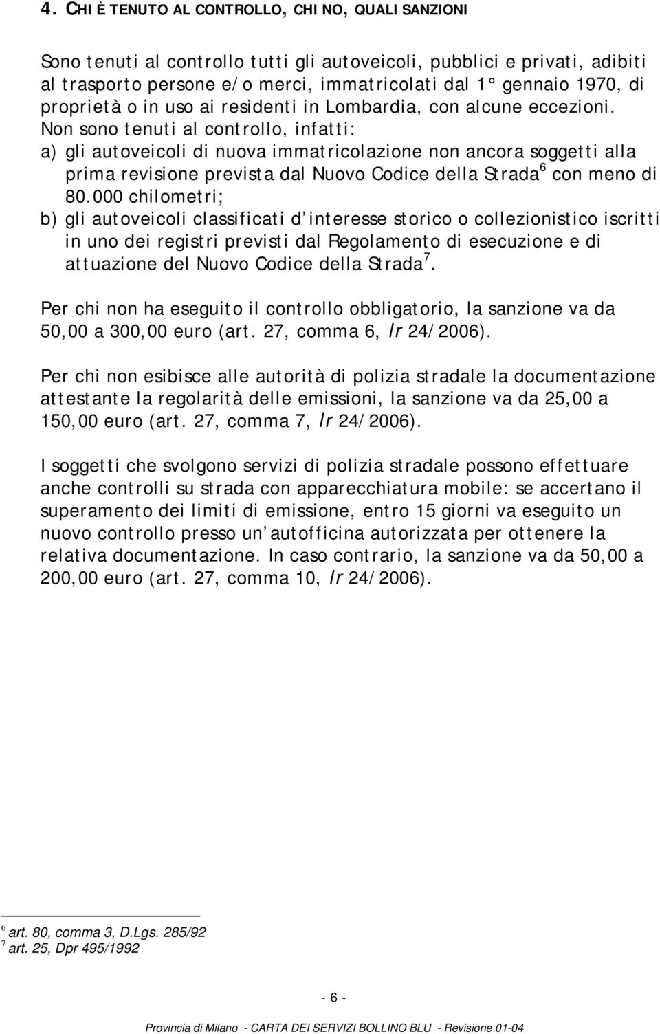 Non sono tenuti al controllo, infatti: a) gli autoveicoli di nuova immatricolazione non ancora soggetti alla prima revisione prevista dal Nuovo Codice della Strada 6 con meno di 80.